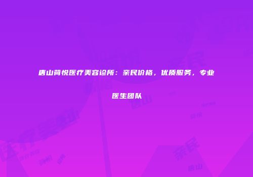 唐山荷悦医疗美容诊所：亲民价格，优质服务，专业医生团队