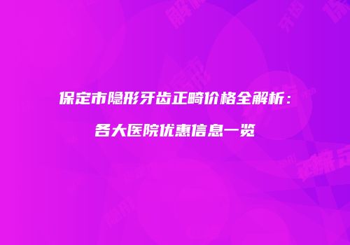 保定市隐形牙齿正畸价格全解析：各大医院优惠信息一览