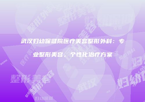 武汉妇幼保健院医疗美容整形外科：专业整形美容，个性化治疗方案