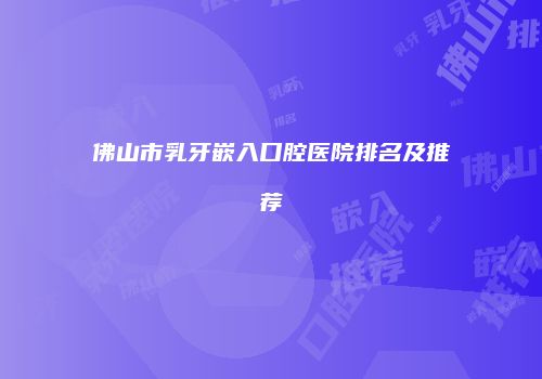 佛山市乳牙嵌入口腔医院排名及推荐