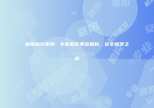 襄阳施尔美婷：专业整形美容机构，安全蜕变之旅