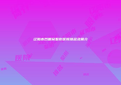 辽阳市凹眼窝整形医院排名及简介