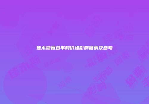 佳木斯复合丰胸价格影响因素及参考