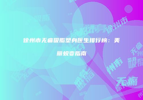 徐州市无痛吸脂塑身医生排行榜：美丽蜕变指南