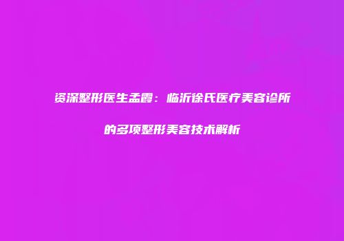 资深整形医生孟霞：临沂徐氏医疗美容诊所的多项整形美容技术解析