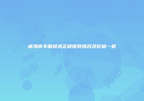 威海市丰面颊术正规医院排名及价格一览