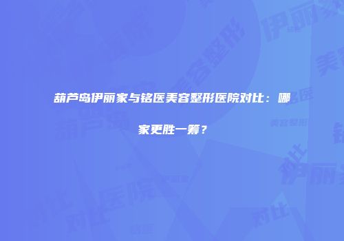 葫芦岛伊丽家与铭医美容整形医院对比：哪家更胜一筹？