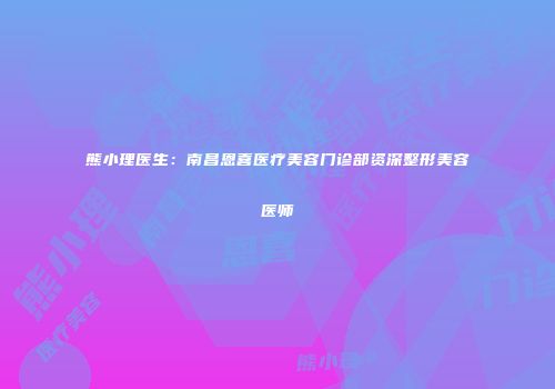 熊小理医生：南昌恩喜医疗美容门诊部资深整形美容医师