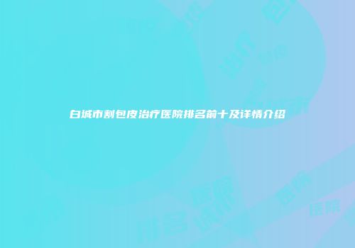 白城市割包皮治疗医院排名前十及详情介绍