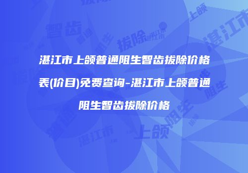 湛江市上颌普通阻生智齿拔除价格表(价目)免费查询-湛江市上颌普通阻生智齿拔除价格