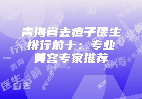 青海省去痘子医生排行前十：专业美容专家推荐