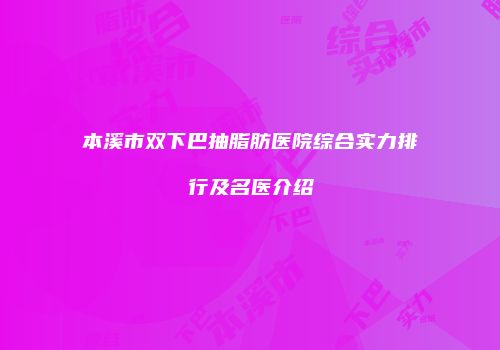 本溪市双下巴抽脂肪医院综合实力排行及名医介绍
