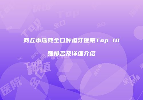 商丘市瑞典全口种植牙医院Top 10强排名及详细介绍