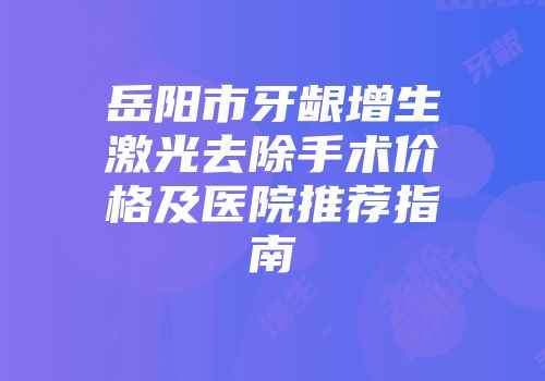 岳阳市牙龈增生激光去除手术价格及医院推荐指南