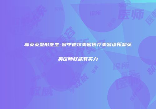 郝英英整形医生-晋中德尔美客医疗美容诊所郝英英医师权威有实力
