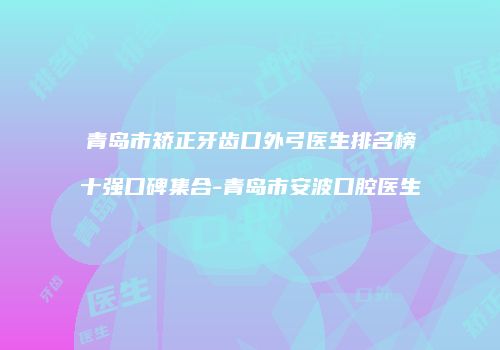 青岛市矫正牙齿口外弓医生排名榜十强口碑集合-青岛市安波口腔医生