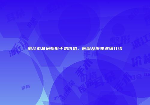 湛江市耳朵整形手术价格、医院及医生详细介绍