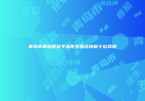 青岛市瘦脸整容手术医生排名榜前十位揭晓