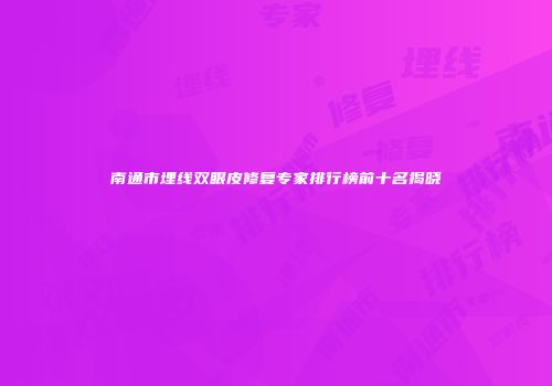 南通市埋线双眼皮修复专家排行榜前十名揭晓