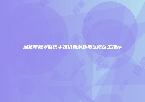 通化市隐睾整形手术价格解析与医院医生推荐