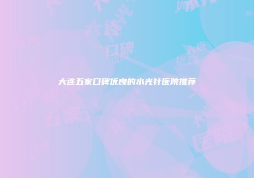 大连五家口碑优良的水光针医院推荐