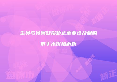 歪鼻与鼻翼缺损矫正重要性及盘锦市手术价格解析