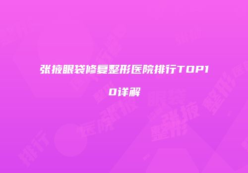 张掖眼袋修复整形医院排行TOP10详解