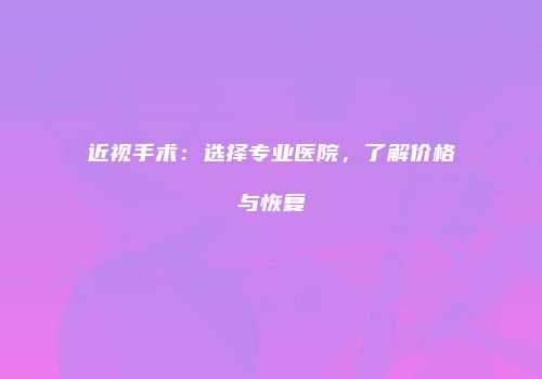 近视手术：选择专业医院，了解价格与恢复