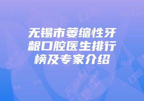 无锡市萎缩性牙龈口腔医生排行榜及专家介绍