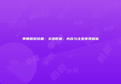 单侧唇裂修复：关键时机、内容与注意事项解析