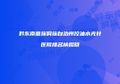 黔东南苗族侗族自治州控油水光针医院排名榜揭晓