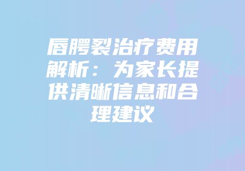 唇腭裂治疗费用解析：为家长提供清晰信息和合理建议