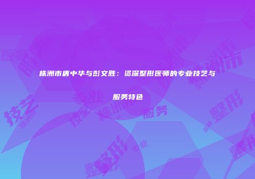 株洲市唐中华与彭文胜：资深整形医师的专业技艺与服务特色