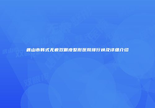 唐山市韩式无痕双眼皮整形医院排行榜及详细介绍