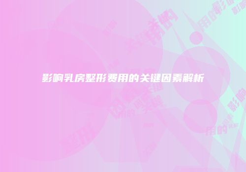 影响乳房整形费用的关键因素解析