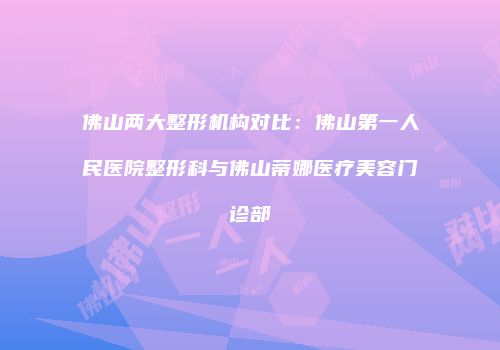 佛山两大整形机构对比：佛山第一人民医院整形科与佛山蒂娜医疗美容门诊部