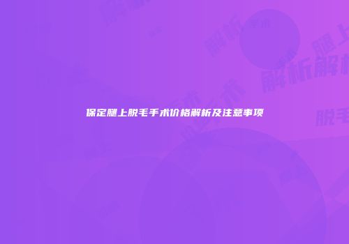 保定腿上脱毛手术价格解析及注意事项