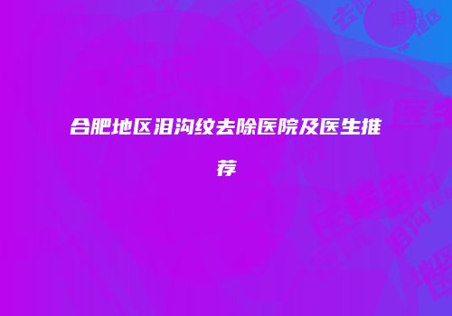 合肥地区泪沟纹去除医院及医生推荐