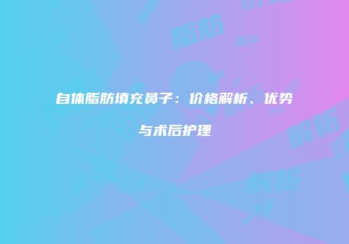 自体脂肪填充鼻子：价格解析、优势与术后护理