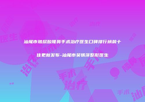 汕尾市玻尿酸隆鼻手术治疗医生口碑排行榜前十佳更新发布-汕尾市吴轶萍整形医生