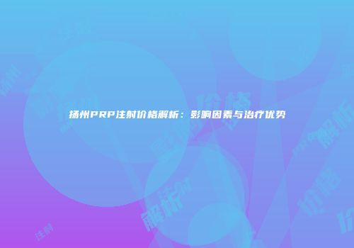 扬州PRP注射价格解析：影响因素与治疗优势