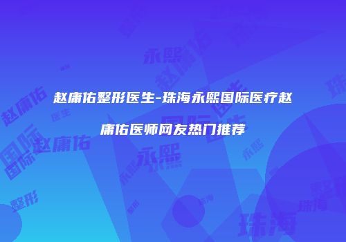 赵庸佑整形医生-珠海永熙国际医疗赵庸佑医师网友热门推荐