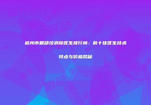 杭州市眼部纹消除医生排行榜：前十佳医生技术特点与价格揭秘