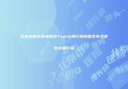 北京市额头除皱医院Top10排行榜新版发布及医生详细介绍