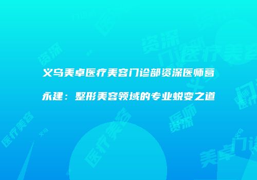 义乌美卓医疗美容门诊部资深医师葛永建：整形美容领域的专业蜕变之道
