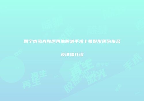 西宁市激光胶原再生除皱手术十强整形医院排名及详情介绍