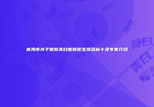 威海市光子嫩肤美白嫩肤医生排名前十及专家介绍