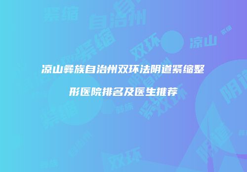 凉山彝族自治州双环法阴道紧缩整形医院排名及医生推荐