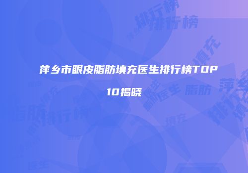 萍乡市眼皮脂肪填充医生排行榜TOP10揭晓