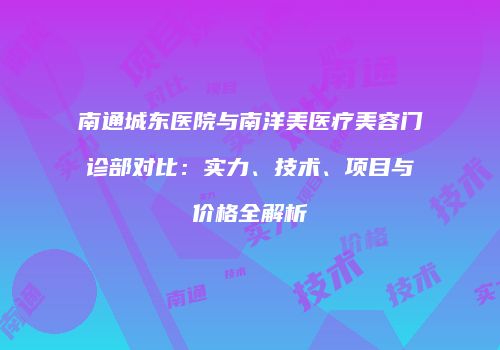 南通城东医院与南洋美医疗美容门诊部对比：实力、技术、项目与价格全解析